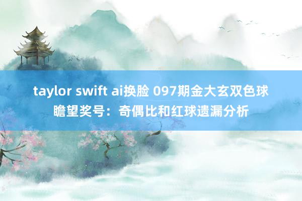 taylor swift ai换脸 097期金大玄双色球瞻望奖号：奇偶比和红球遗漏分析