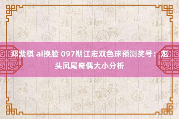 邓紫棋 ai换脸 097期江宏双色球预测奖号：龙头凤尾奇偶大小分析