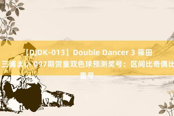 【DJDK-013】Double Dancer 3 篠田ゆう 三浦まい 097期贺童双色球预测奖号：区间比奇偶比重号