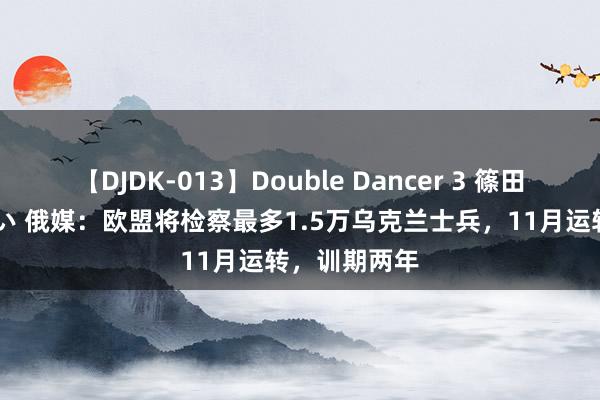 【DJDK-013】Double Dancer 3 篠田ゆう 三浦まい 俄媒：欧盟将检察最多1.5万乌克兰士兵，11月运转，训期两年