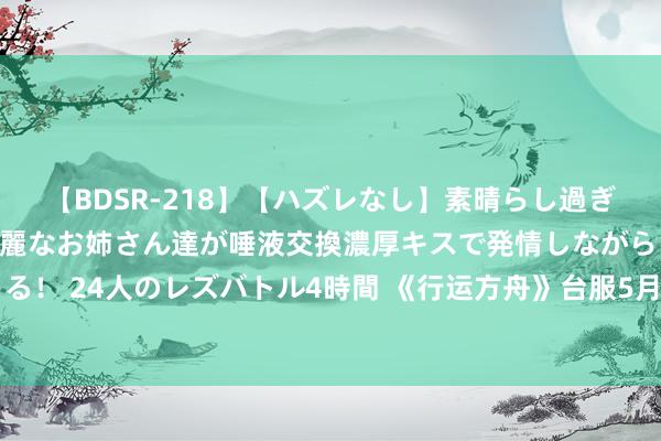 【BDSR-218】【ハズレなし】素晴らし過ぎる美女レズ。 ガチで綺麗なお姉さん達が唾液交換濃厚キスで発情しながらイキまくる！ 24人のレズバトル4時間 《行运方舟》台服5月30日公测！6月底上线新行状画师