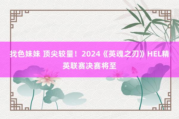 找色妹妹 顶尖较量！2024《英魂之刃》HEL精英联赛决赛将至