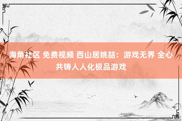 海角社区 免费视频 西山居姚喆：游戏无界 全心共铸人人化极品游戏