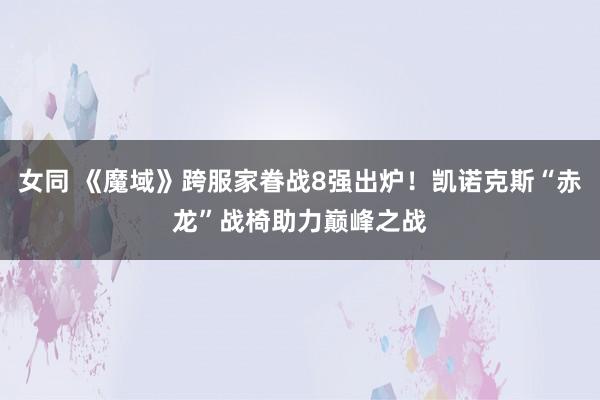 女同 《魔域》跨服家眷战8强出炉！凯诺克斯“赤龙”战椅助力巅峰之战