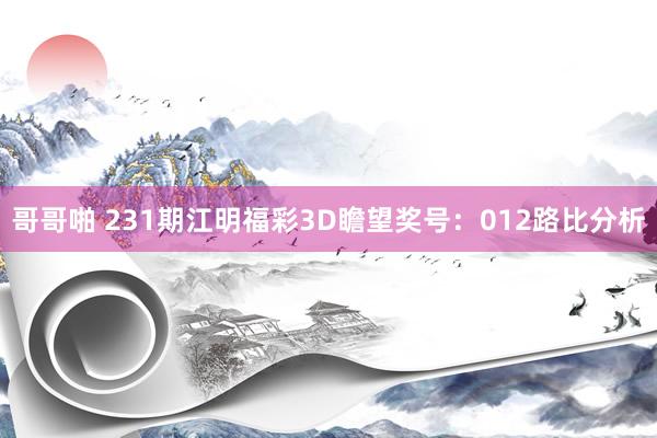 哥哥啪 231期江明福彩3D瞻望奖号：012路比分析