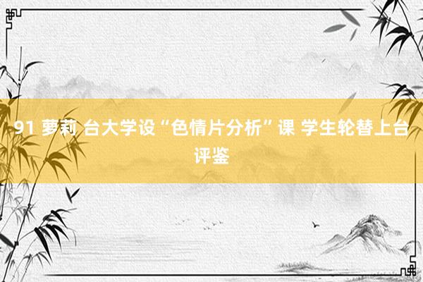 91 萝莉 台大学设“色情片分析”课 学生轮替上台评鉴