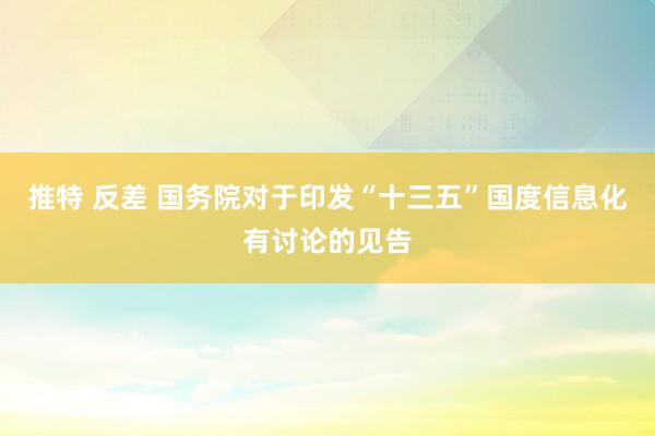 推特 反差 国务院对于印发“十三五”国度信息化有讨论的见告