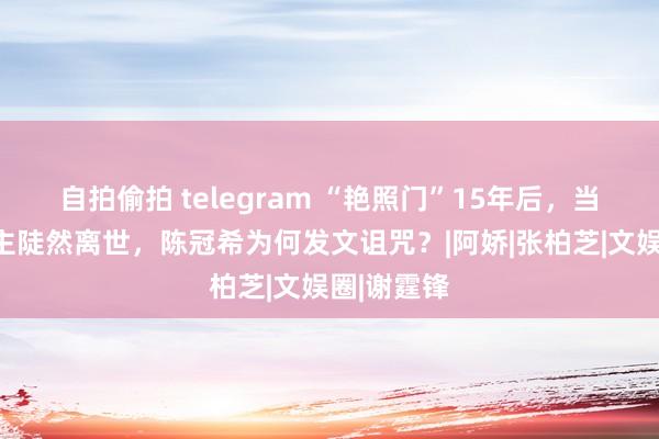 自拍偷拍 telegram “艳照门”15年后，当事东说念主陡然离世，陈冠希为何发文诅咒？|阿娇|张柏芝|文娱圈|谢霆锋