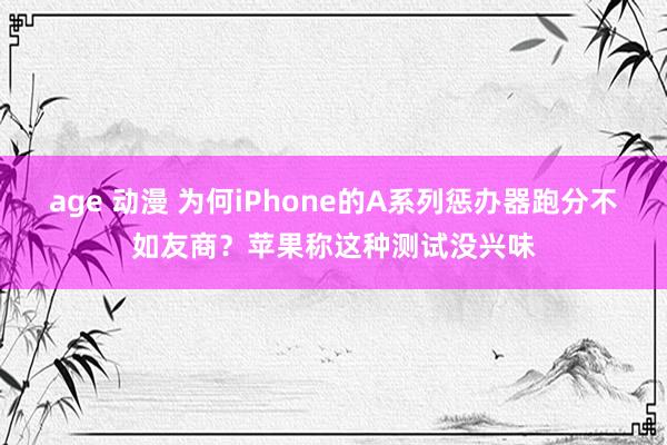 age 动漫 为何iPhone的A系列惩办器跑分不如友商？苹果称这种测试没兴味