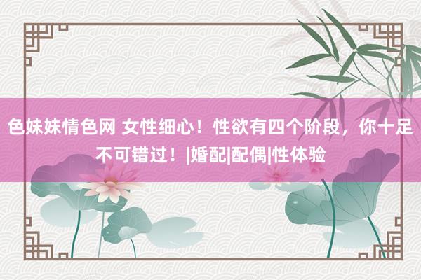 色妹妹情色网 女性细心！性欲有四个阶段，你十足不可错过！|婚配|配偶|性体验