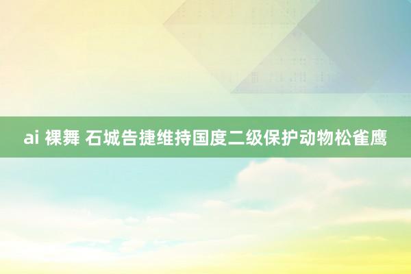 ai 裸舞 石城告捷维持国度二级保护动物松雀鹰