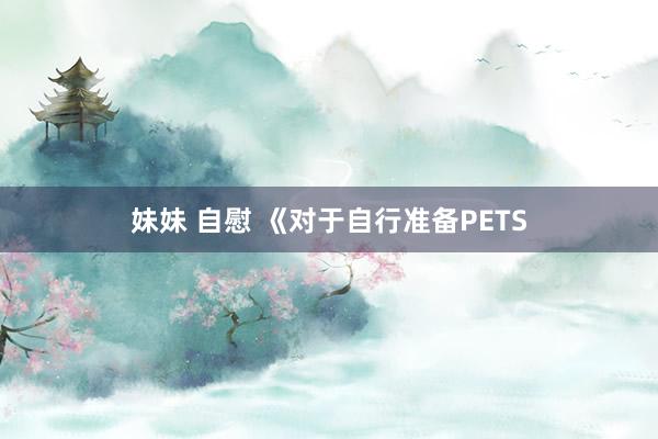 妹妹 自慰 《对于自行准备PETS