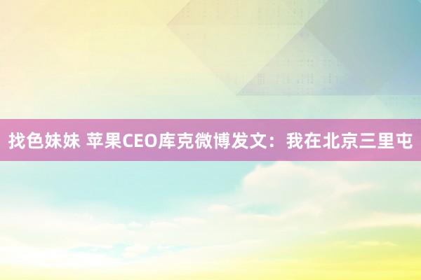 找色妹妹 苹果CEO库克微博发文：我在北京三里屯