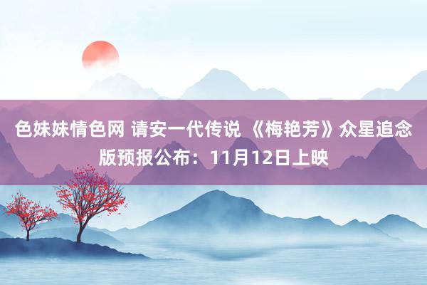 色妹妹情色网 请安一代传说 《梅艳芳》众星追念版预报公布：11月12日上映