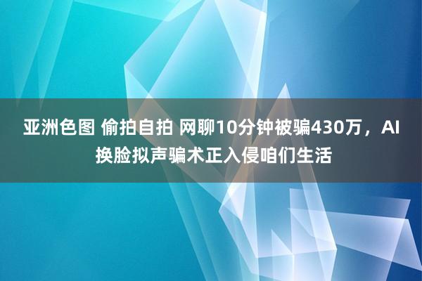 亚洲色图 偷拍自拍 网聊10分钟被骗430万，AI 换脸拟声骗术正入侵咱们生活